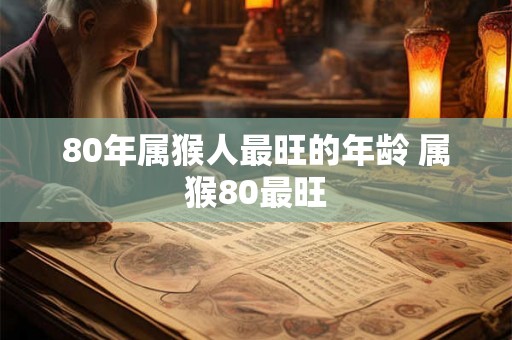 80年属猴人最旺的年龄 属猴80最旺