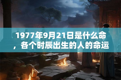 1977年9月21日是什么命，各个时辰出生的人的命运