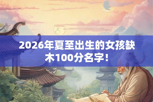 2026年夏至出生的女孩缺木100分名字！