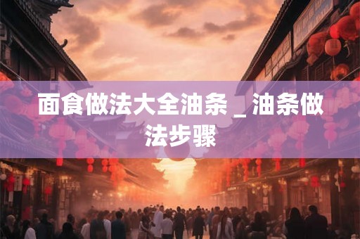 面食做法大全油条＿油条做法步骤