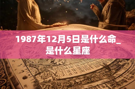 1987年12月5日是什么命_是什么星座