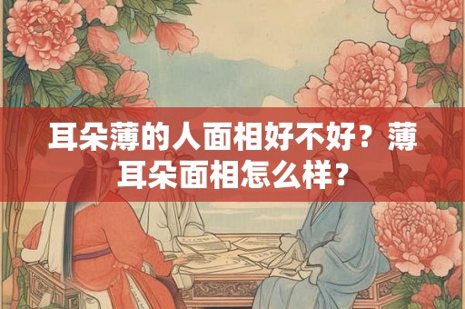 耳朵薄的人面相好不好?薄耳朵面相怎么样? 耳朵薄的人面相好不好?薄耳朵面相怎么样?