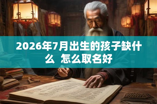 2026年7月出生的孩子缺什么  怎么取名好