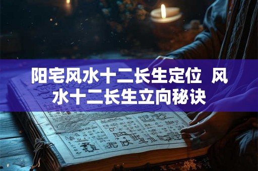 阳宅风水十二长生定位  风水十二长生立向秘诀