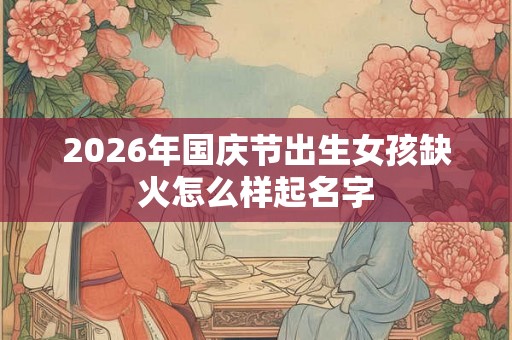 2026年国庆节出生女孩缺火怎么样起名字