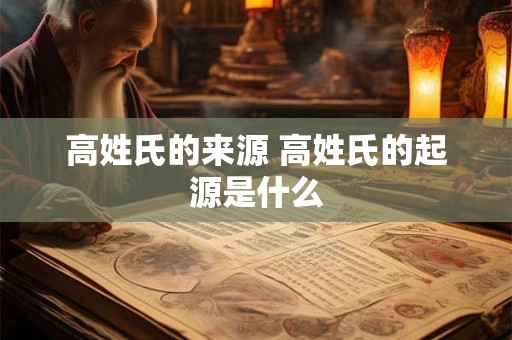 高姓氏的来源 高姓氏的起源是什么