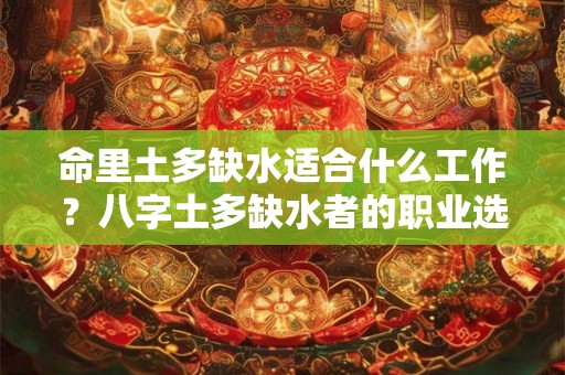命里土多缺水适合什么工作？八字土多缺水者的职业选择指南