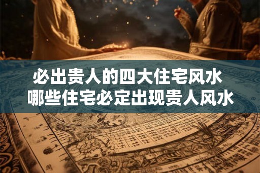 必出贵人的四大住宅风水 哪些住宅必定出现贵人风水