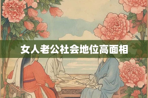 女人老公社会地位高面相 女人老公社会地位高面相