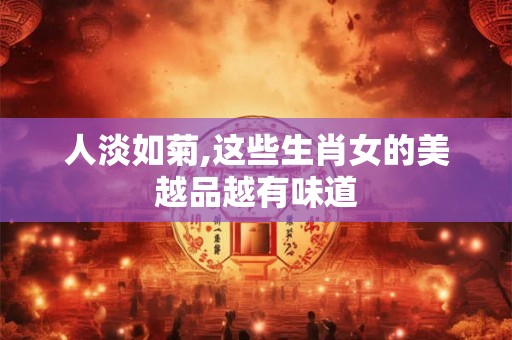 人淡如菊,这些生肖女的美越品越有味道