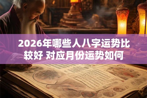 2026年哪些人八字运势比较好 对应月份运势如何