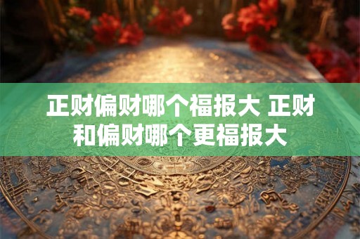 正财偏财哪个福报大 正财和偏财哪个更福报大 正财偏财哪个福报大 正财和偏财哪个更福报大