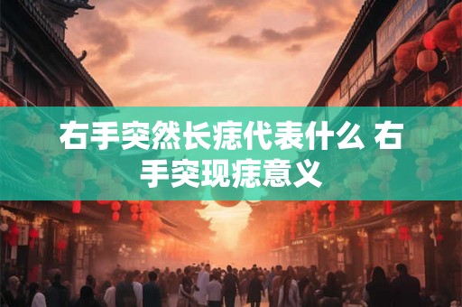 右手突然长痣代表什么 右手突现痣意义