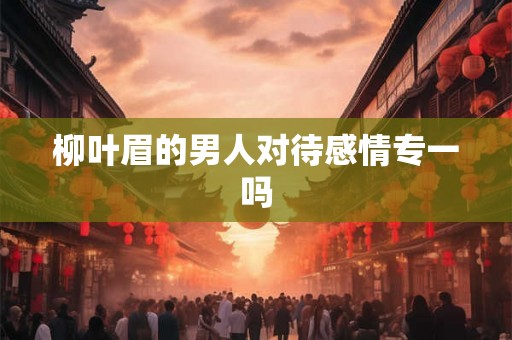 柳叶眉的男人对待感情专一吗