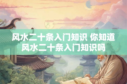 风水二十条入门知识 你知道风水二十条入门知识吗
