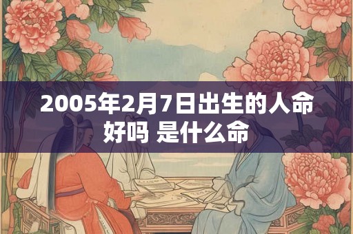 2005年2月7日出生的人命好吗 是什么命 2005年2月7日出生的人命好吗 是什么命