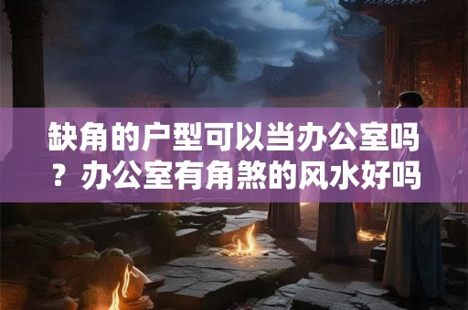 缺角的户型可以当办公室吗？办公室有角煞的风水好吗？