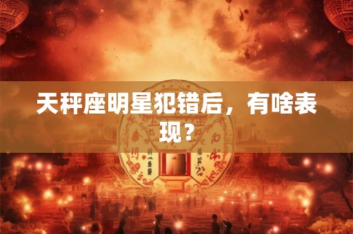 天秤座明星犯错后，有啥表现？