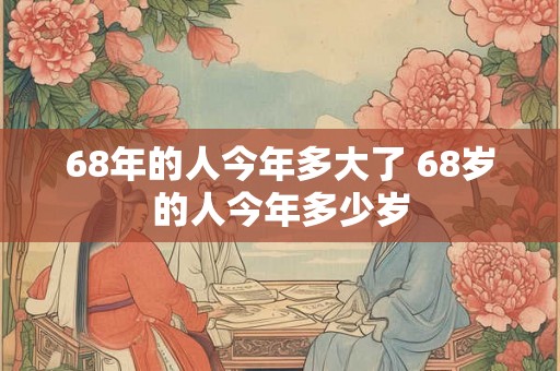 68年的人今年多大了 68岁的人今年多少岁