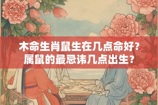 木命生肖鼠生在几点命好？属鼠的最忌讳几点出生？