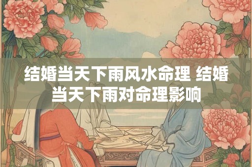 结婚当天下雨风水命理 结婚当天下雨对命理影响