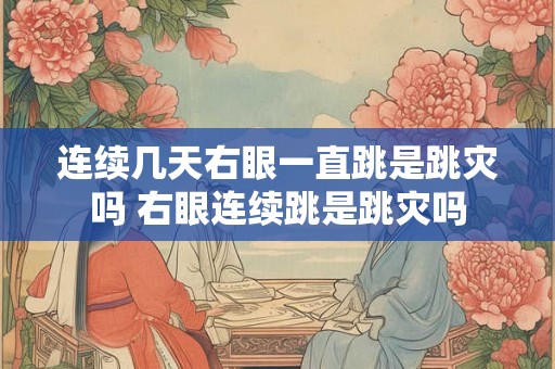 连续几天右眼一直跳是跳灾吗 右眼连续跳是跳灾吗