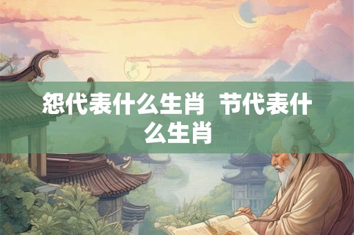 怨代表什么生肖 节代表什么生肖 怨代表什么生肖 节代表什么生肖