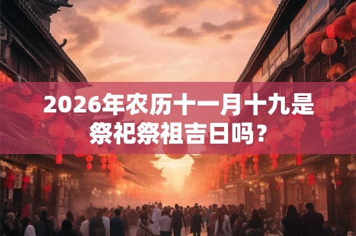 2026年农历十一月十九是祭祀祭祖吉日吗？