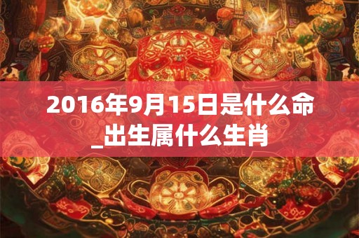 2016年9月15日是什么命_出生属什么生肖