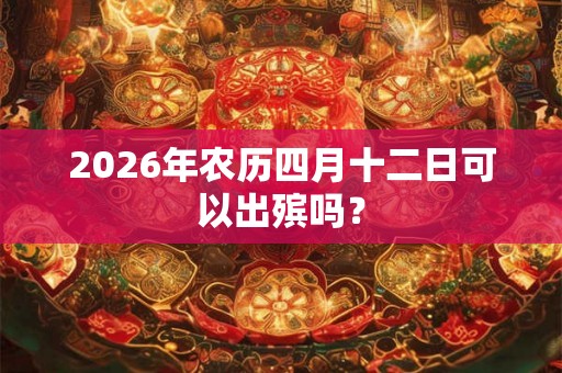 2026年农历四月十二日可以出殡吗？