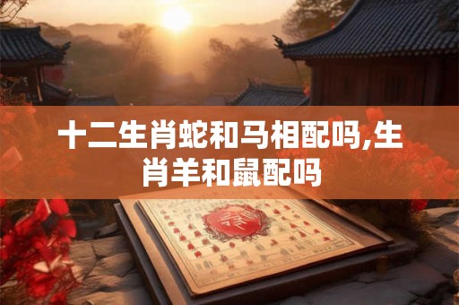 十二生肖蛇和马相配吗,生肖羊和鼠配吗