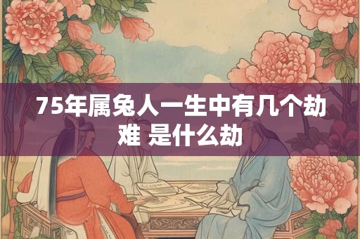 75年属兔人一生中有几个劫难 是什么劫