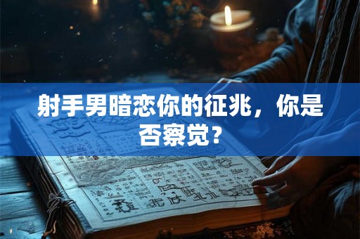 射手男暗恋你的征兆，你是否察觉？