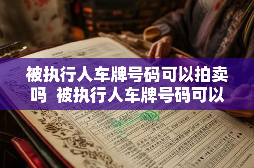 被执行人车牌号码可以拍卖吗  被执行人车牌号码可以拍卖吗
