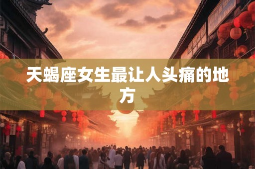 天蝎座女生最让人头痛的地方