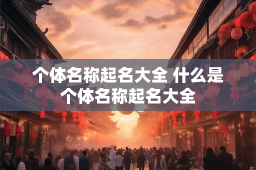 个体名称起名大全 什么是个体名称起名大全