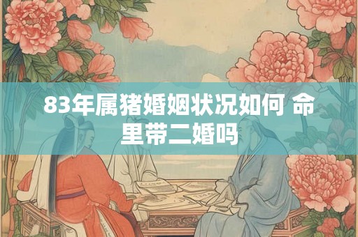 83年属猪婚姻状况如何 命里带二婚吗