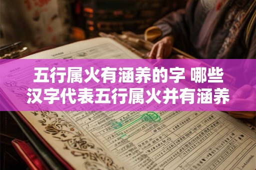 五行属火有涵养的字 哪些汉字代表五行属火并有涵养之意 五行属火有涵养的字 哪些汉字代表五行属火并有涵养之意