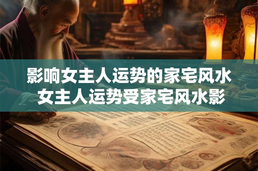 影响女主人运势的家宅风水 女主人运势受家宅风水影响吗