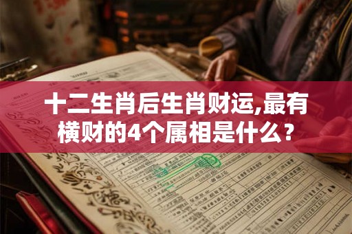 十二生肖后生肖财运,最有横财的4个属相是什么? 十二生肖后生肖财运,最有横财的4个属相是什么?