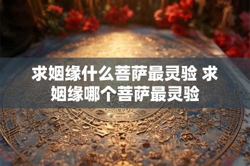 求姻缘什么菩萨最灵验 求姻缘哪个菩萨最灵验