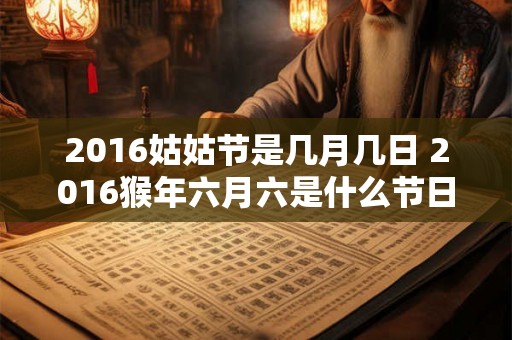2016姑姑节是几月几日 2016猴年六月六是什么节日