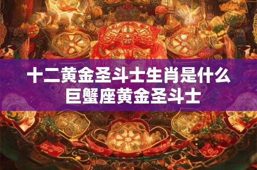 十二黄金圣斗士生肖是什么  巨蟹座黄金圣斗士