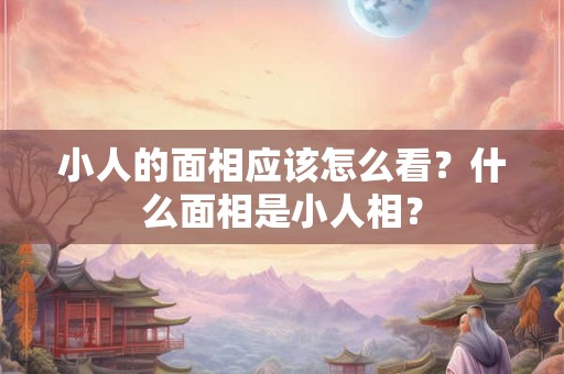 小人的面相应该怎么看？什么面相是小人相？