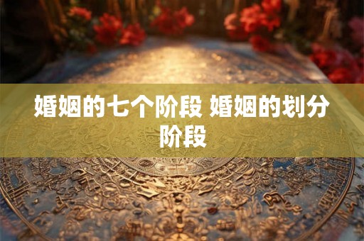 婚姻的七个阶段 婚姻的划分阶段