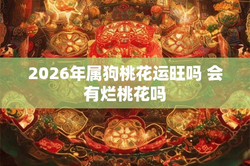 2026年属狗桃花运旺吗 会有烂桃花吗