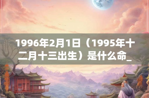 1996年2月1日（1995年十二月十三出生）是什么命_命运如何