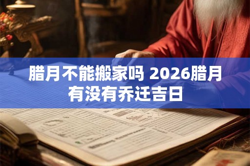 腊月不能搬家吗 2026腊月有没有乔迁吉日