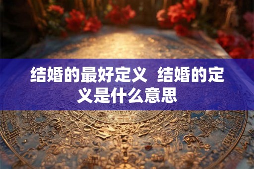 结婚的最好定义 结婚的定义是什么意思 结婚的最好定义 结婚的定义是什么意思