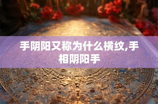 手阴阳又称为什么横纹,手相阴阳手 手阴阳又称为什么横纹,手相阴阳手